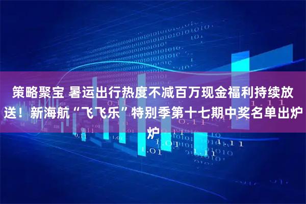 策略聚宝 暑运出行热度不减百万现金福利持续放送！新海航“飞飞乐”特别季第十七期中奖名单出炉