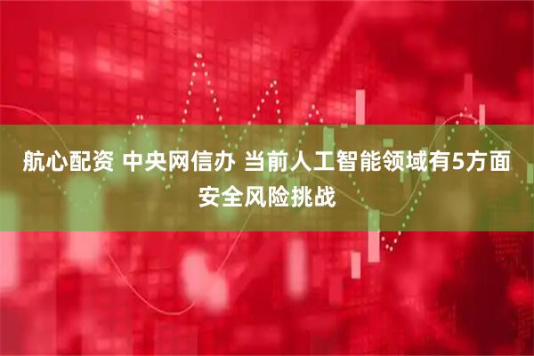航心配资 中央网信办 当前人工智能领域有5方面安全风险挑战