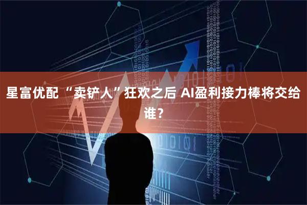星富优配 “卖铲人”狂欢之后 AI盈利接力棒将交给谁？