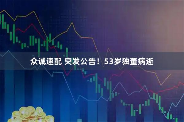 众诚速配 突发公告！53岁独董病逝
