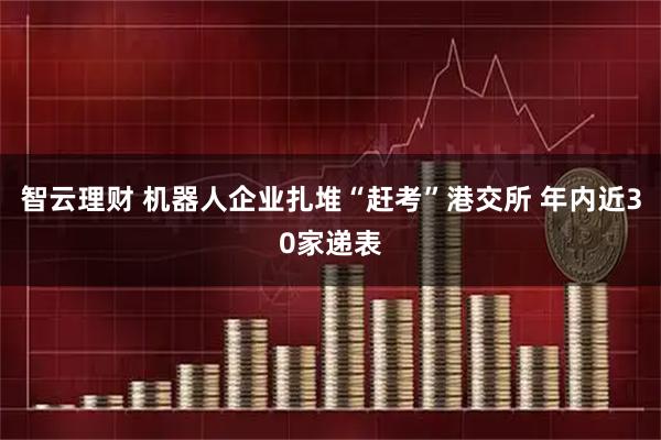 智云理财 机器人企业扎堆“赶考”港交所 年内近30家递表