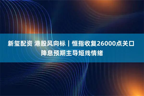 新玺配资 港股风向标｜恒指收复26000点关口 降息预期主导短线情绪